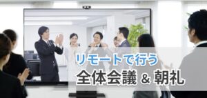 全体会議や朝礼は重要なコミュニケーション手段、リモートでも実施したほうが絶対に有効！