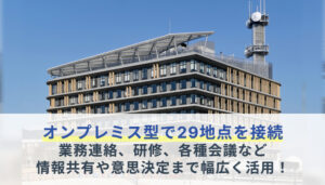 オンプレミス型で29地点を接続。業務連絡、研修、各種会議などでの情報共有や意思決定まで幅広く活用！