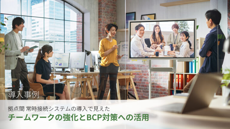 拠点間 常時接続システムの導入で見えたチームワークの強化とBCP対策への活用