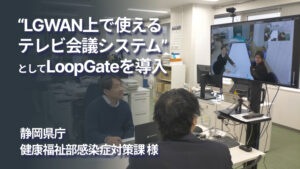 LGWAN上で使えるテレビ会議システムという要件を満たした閉域網対応可能なLoopGateを導入【静岡県庁 健康福祉部感染症対策課 様】