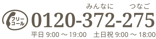 フリーコール 0120-372-275 （みんなにつなご）受付時間9:00から 19:00 土日祝 9:00 から 18:00