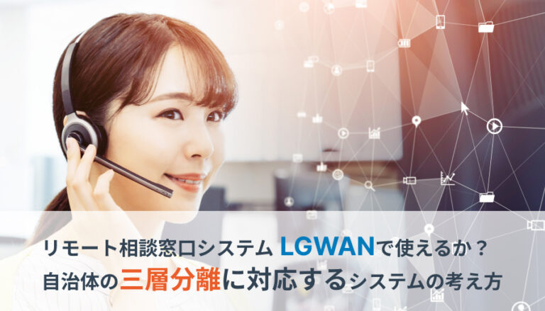 リモート相談窓口システムはLGWANで使えるか？自治体の三層分離に対応するシステムの考え方