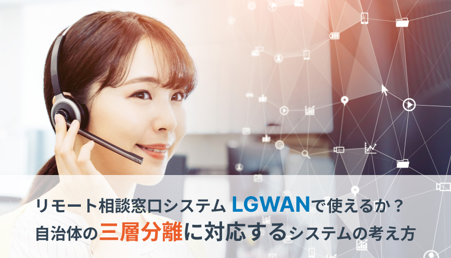 リモート相談窓口システムはLGWANで使えるか？自治体の三層分離に対応するシステムの考え方