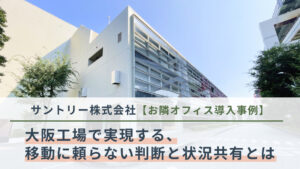 【お隣オフィス導入事例】サントリーが取り組む、棟分散工場における現場コミュニケーションの在り方― 大阪工場で実現する、移動に頼らない判断と状況共有
