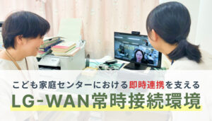 こども家庭センターにおける即時連携を支えるLG-WAN常時接続環境