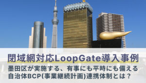 【閉域網対応LoopGate導入事例】墨田区が実施する、有事にも平時にも備える自治体BCP連携体制とは？
