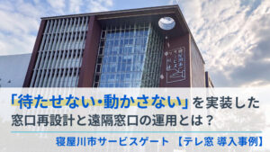 【テレ窓導入事例】寝屋川市サービスゲートとは？ー「待たせない・動かさない」完結型窓口の導入事例